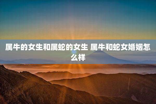 属牛的女生和属蛇的女生 属牛和蛇女婚姻怎么样