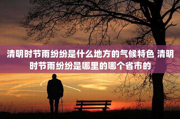 清明时节雨纷纷是什么地方的气候特色 清明时节雨纷纷是哪里的哪个省市的
