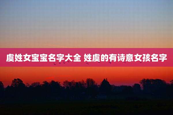 虞姓女宝宝名字大全 姓虞的有诗意女孩名字