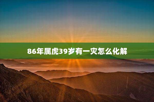 86年属虎39岁有一灾怎么化解