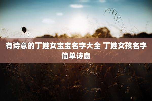 有诗意的丁姓女宝宝名字大全 丁姓女孩名字简单诗意