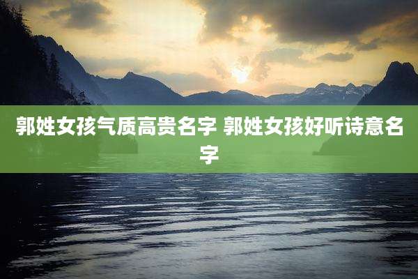 郭姓女孩气质高贵名字 郭姓女孩好听诗意名字