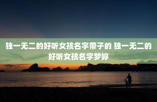 独一无二的好听女孩名字带子的 独一无二的好听女孩名字梦婷