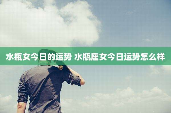 水瓶女今日的运势 水瓶座女今日运势怎么样