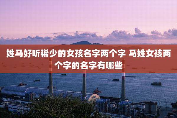 姓马好听稀少的女孩名字两个字 马姓女孩两个字的名字有哪些