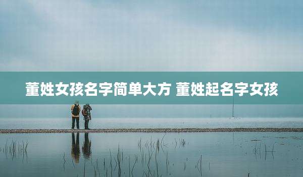 董姓女孩名字简单大方 董姓起名字女孩