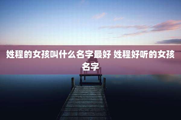 姓程的女孩叫什么名字最好 姓程好听的女孩名字