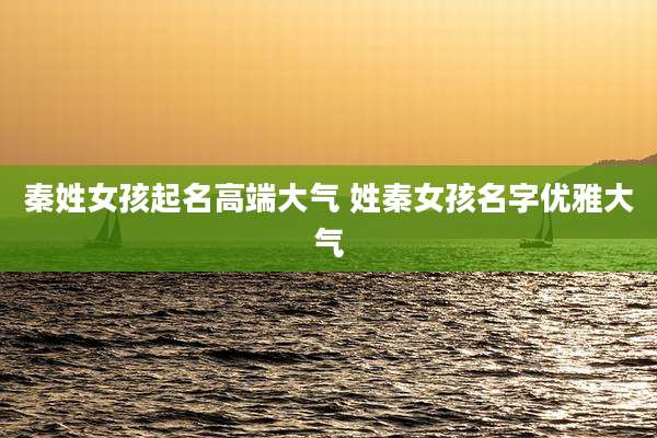 秦姓女孩起名高端大气 姓秦女孩名字优雅大气