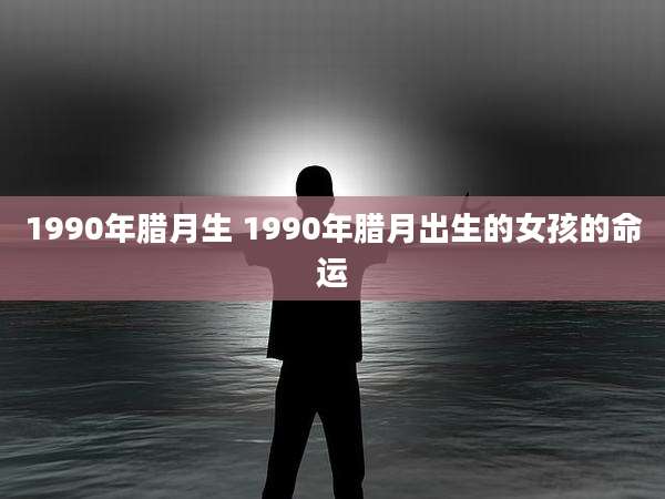 1990年腊月生 1990年腊月出生的女孩的命运
