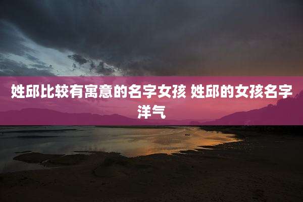 姓邱比较有寓意的名字女孩 姓邱的女孩名字洋气
