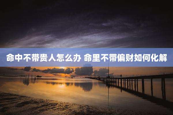 命中不带贵人怎么办 命里不带偏财如何化解