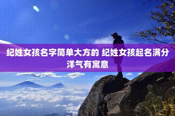 纪姓女孩名字简单大方的 纪姓女孩起名满分洋气有寓意