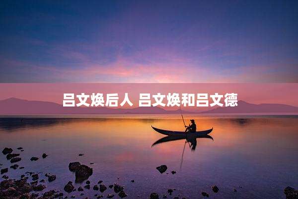 吕文焕后人 吕文焕和吕文德