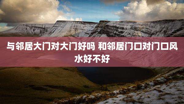 与邻居大门对大门好吗 和邻居门口对门口风水好不好