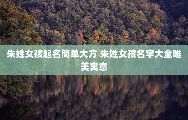 朱姓女孩起名简单大方 朱姓女孩名字大全唯美寓意