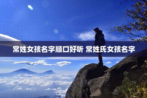 常姓女孩名字顺口好听 常姓氏女孩名字
