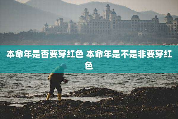 本命年是否要穿红色 本命年是不是非要穿红色