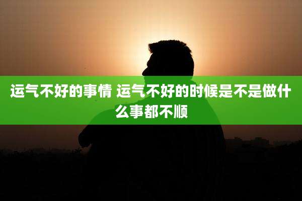 运气不好的事情 运气不好的时候是不是做什么事都不顺