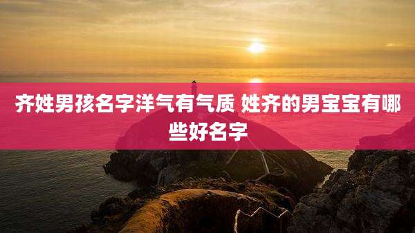 齐姓男孩名字洋气有气质 姓齐的男宝宝有哪些好名字