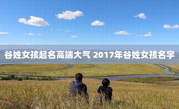 谷姓女孩起名高端大气 2017年谷姓女孩名字