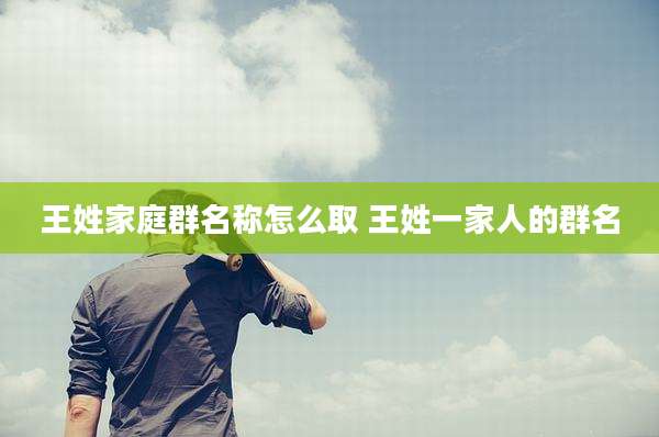 王姓家庭群名称怎么取 王姓一家人的群名