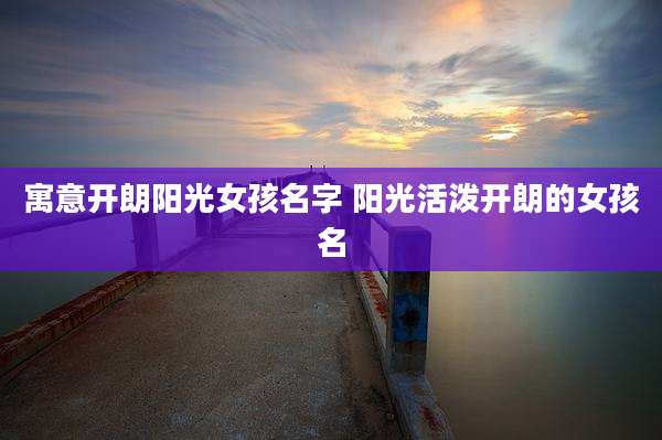 寓意开朗阳光女孩名字 阳光活泼开朗的女孩名