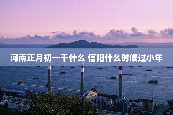 河南正月初一干什么 信阳什么时候过小年