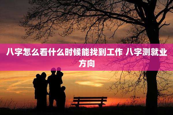八字怎么看什么时候能找到工作 八字测就业方向