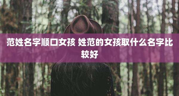范姓名字顺口女孩 姓范的女孩取什么名字比较好