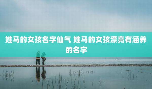 姓马的女孩名字仙气 姓马的女孩漂亮有涵养的名字