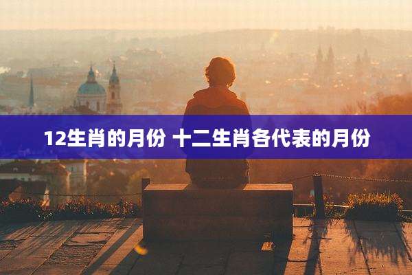 12生肖的月份 十二生肖各代表的月份
