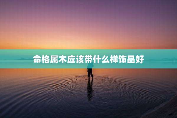 命格属木应该带什么样饰品好