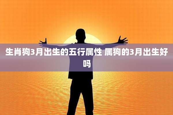 生肖狗3月出生的五行属性 属狗的3月出生好吗