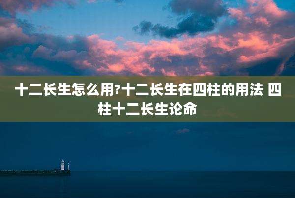 十二长生怎么用?十二长生在四柱的用法 四柱十二长生论命