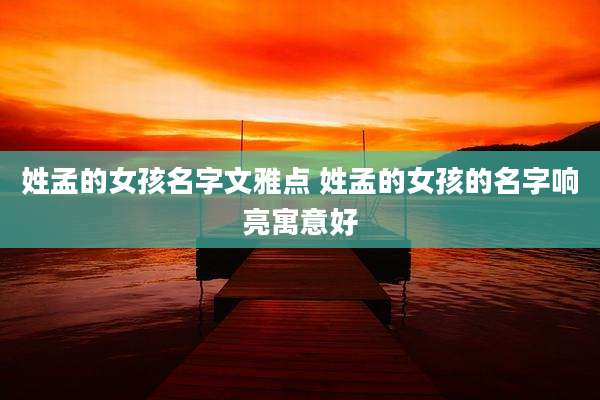姓孟的女孩名字文雅点 姓孟的女孩的名字响亮寓意好
