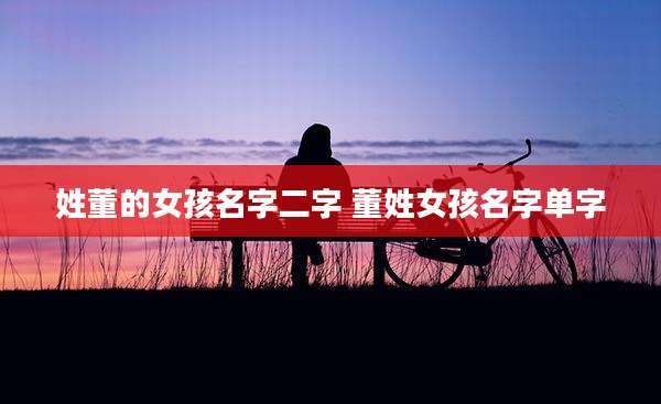 姓董的女孩名字二字 董姓女孩名字单字