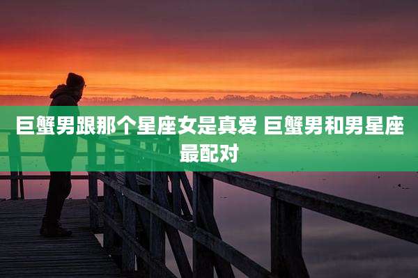 巨蟹男跟那个星座女是真爱 巨蟹男和男星座最配对