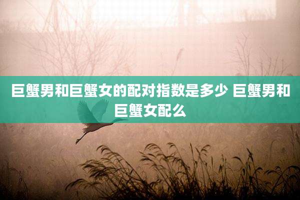 巨蟹男和巨蟹女的配对指数是多少 巨蟹男和巨蟹女配么