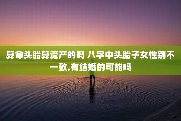 算命头胎算流产的吗 八字中头胎子女性别不一致,有结婚的可能吗