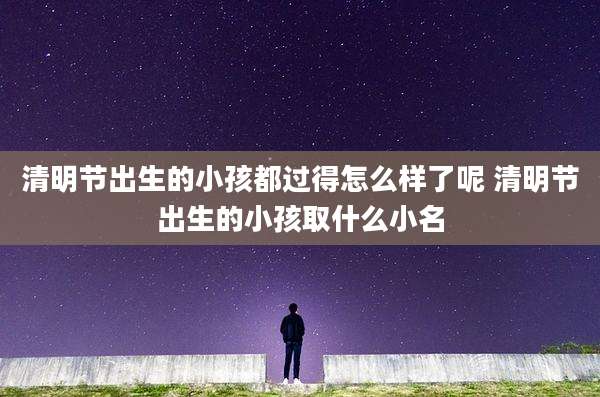清明节出生的小孩都过得怎么样了呢 清明节出生的小孩取什么小名
