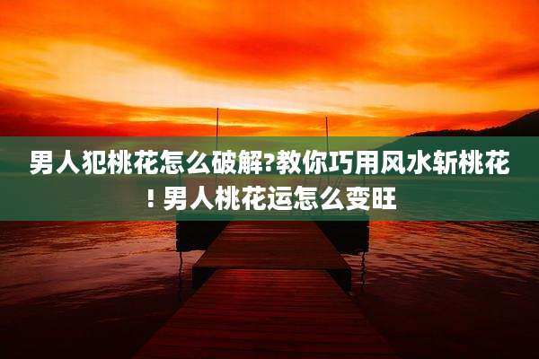 男人犯桃花怎么破解?教你巧用风水斩桃花! 男人桃花运怎么变旺