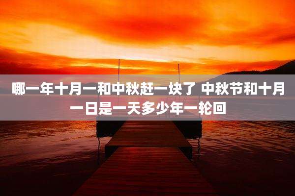 哪一年十月一和中秋赶一块了 中秋节和十月一日是一天多少年一轮回