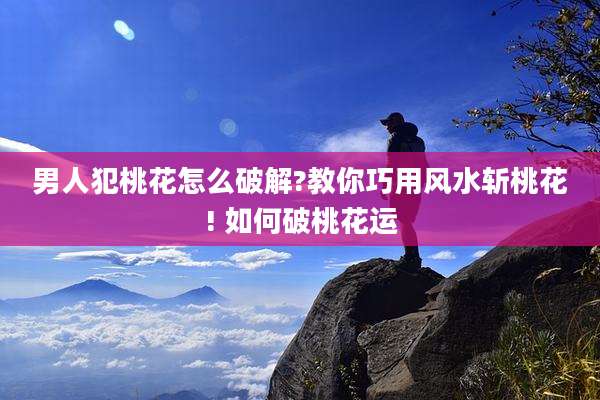 男人犯桃花怎么破解?教你巧用风水斩桃花! 如何破桃花运