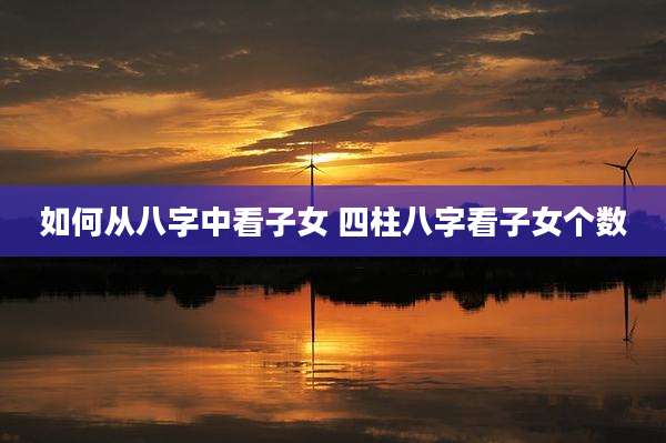 如何从八字中看子女 四柱八字看子女个数