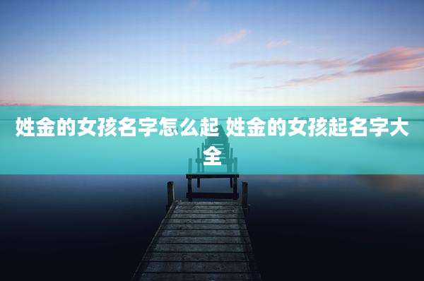 姓金的女孩名字怎么起 姓金的女孩起名字大全