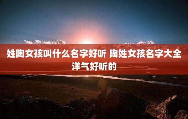 姓陶女孩叫什么名字好听 陶姓女孩名字大全洋气好听的