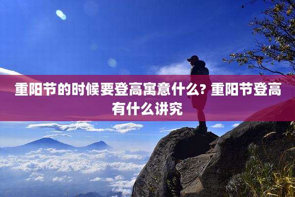 重阳节的时候要登高寓意什么? 重阳节登高有什么讲究
