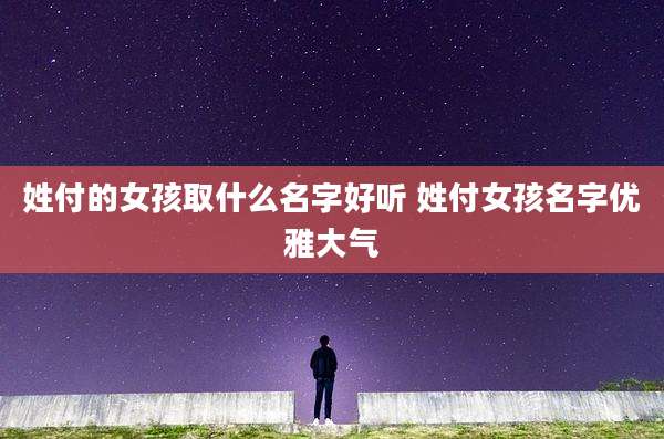姓付的女孩取什么名字好听 姓付女孩名字优雅大气