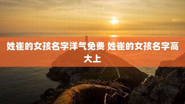 姓崔的女孩名字洋气免费 姓崔的女孩名字高大上