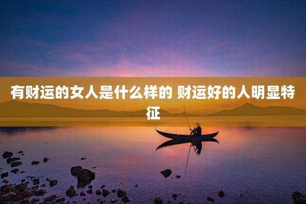 有财运的女人是什么样的 财运好的人明显特征